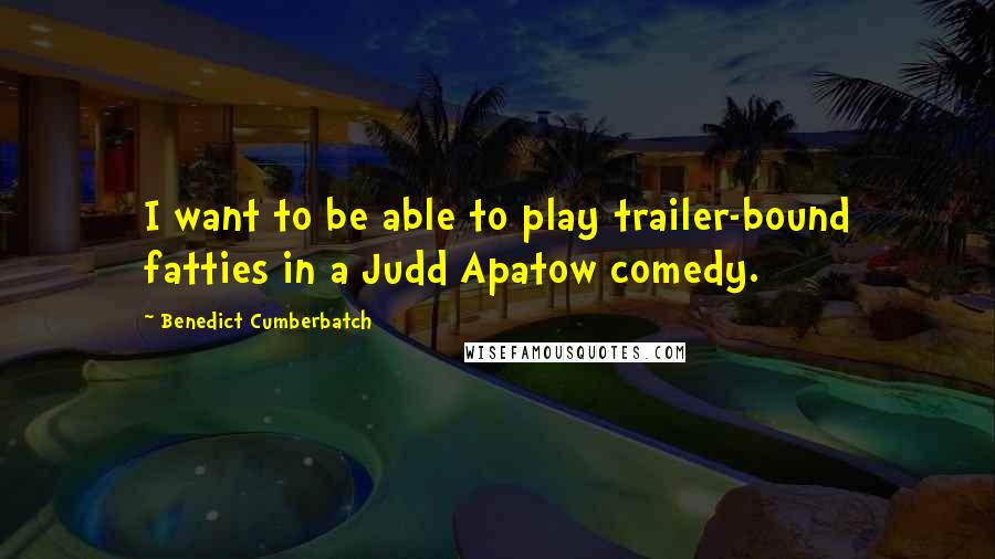 Benedict Cumberbatch Quotes: I want to be able to play trailer-bound fatties in a Judd Apatow comedy.