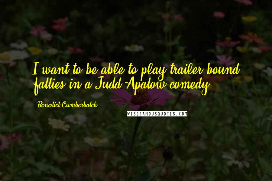 Benedict Cumberbatch Quotes: I want to be able to play trailer-bound fatties in a Judd Apatow comedy.