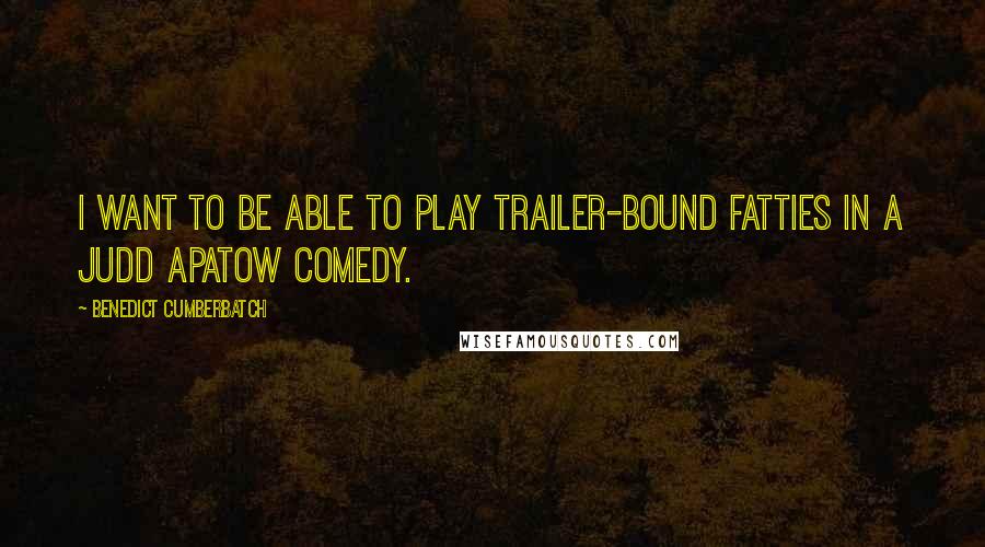 Benedict Cumberbatch Quotes: I want to be able to play trailer-bound fatties in a Judd Apatow comedy.