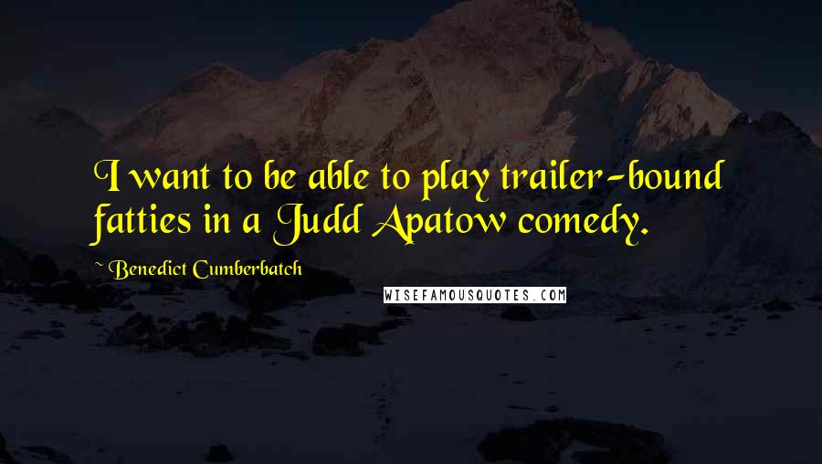 Benedict Cumberbatch Quotes: I want to be able to play trailer-bound fatties in a Judd Apatow comedy.