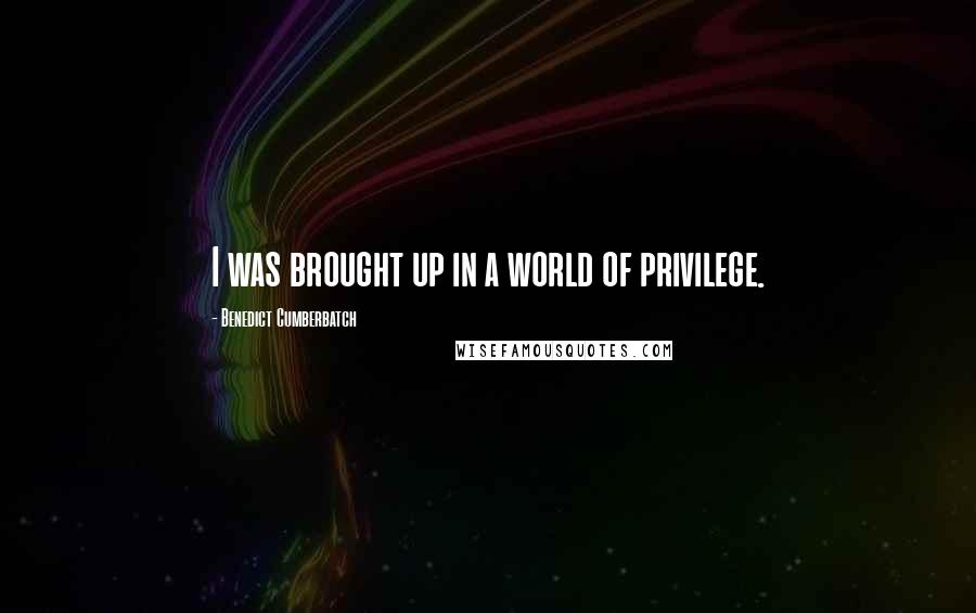 Benedict Cumberbatch Quotes: I was brought up in a world of privilege.