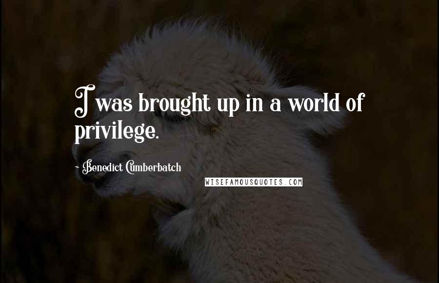 Benedict Cumberbatch Quotes: I was brought up in a world of privilege.