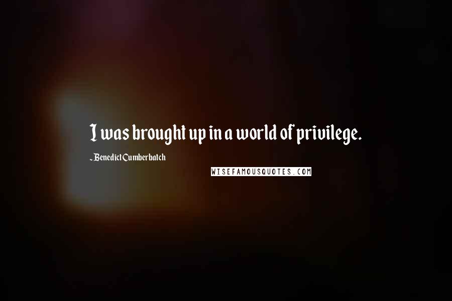Benedict Cumberbatch Quotes: I was brought up in a world of privilege.