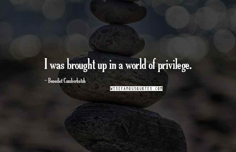 Benedict Cumberbatch Quotes: I was brought up in a world of privilege.