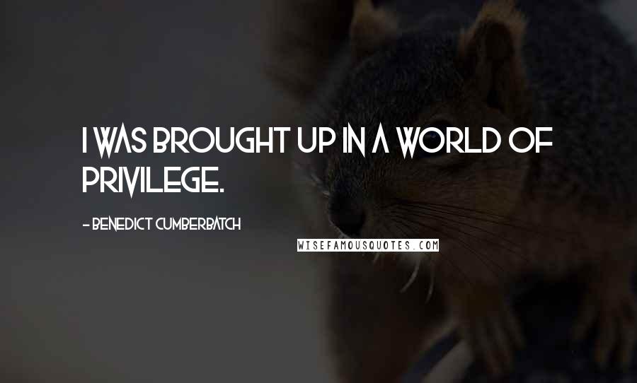 Benedict Cumberbatch Quotes: I was brought up in a world of privilege.