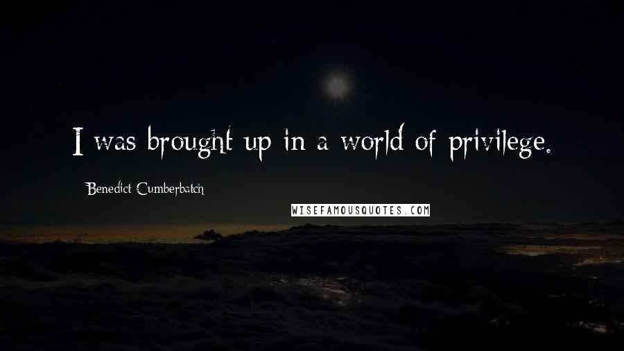 Benedict Cumberbatch Quotes: I was brought up in a world of privilege.