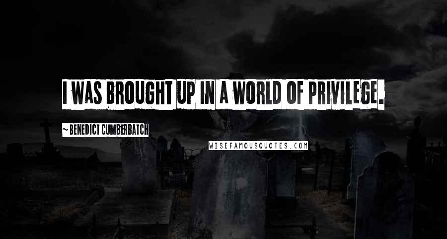 Benedict Cumberbatch Quotes: I was brought up in a world of privilege.