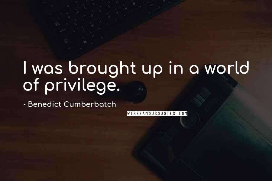 Benedict Cumberbatch Quotes: I was brought up in a world of privilege.