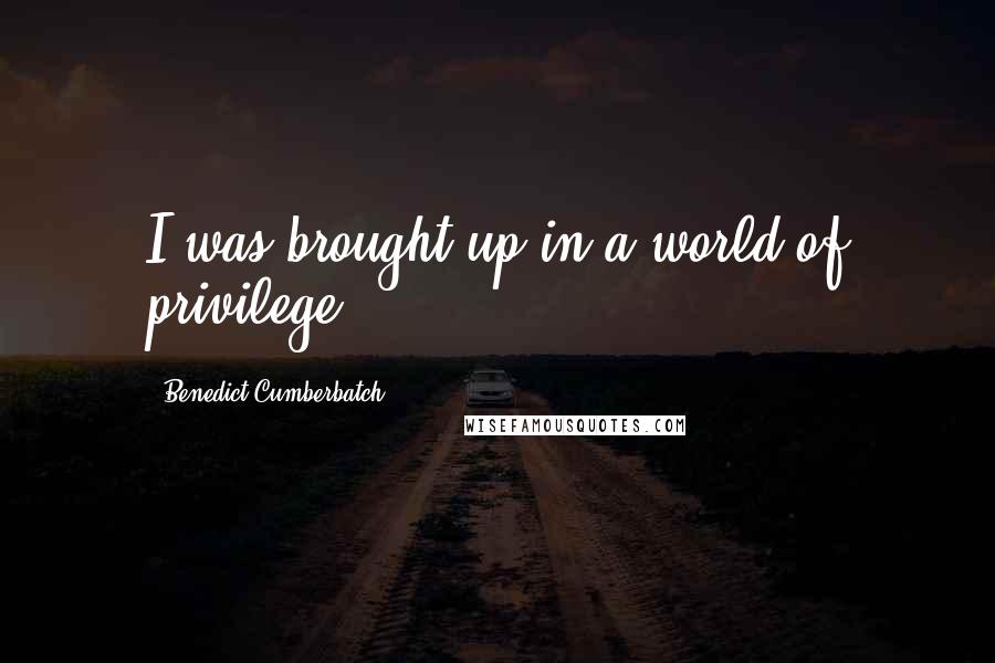 Benedict Cumberbatch Quotes: I was brought up in a world of privilege.