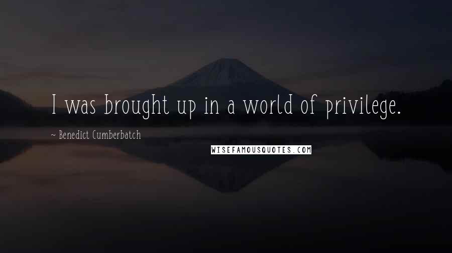 Benedict Cumberbatch Quotes: I was brought up in a world of privilege.