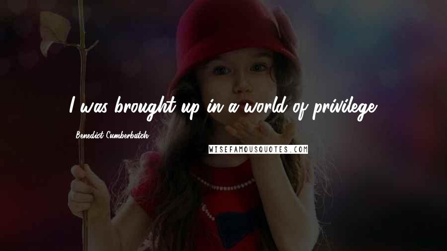 Benedict Cumberbatch Quotes: I was brought up in a world of privilege.