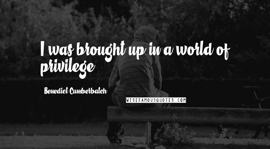 Benedict Cumberbatch Quotes: I was brought up in a world of privilege.