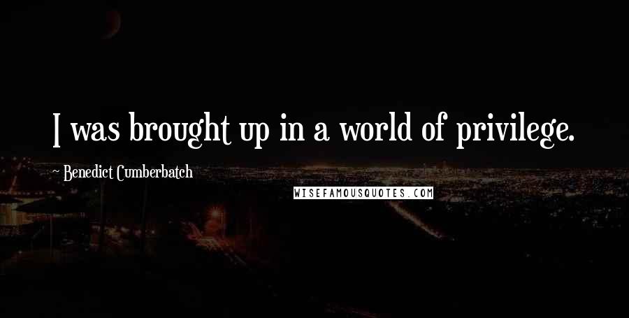 Benedict Cumberbatch Quotes: I was brought up in a world of privilege.