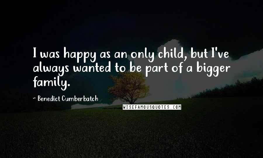Benedict Cumberbatch Quotes: I was happy as an only child, but I've always wanted to be part of a bigger family.