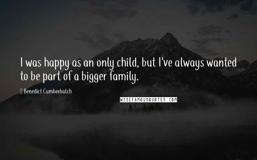 Benedict Cumberbatch Quotes: I was happy as an only child, but I've always wanted to be part of a bigger family.
