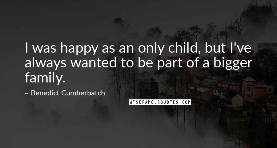 Benedict Cumberbatch Quotes: I was happy as an only child, but I've always wanted to be part of a bigger family.