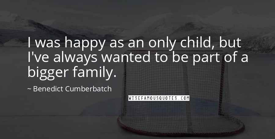 Benedict Cumberbatch Quotes: I was happy as an only child, but I've always wanted to be part of a bigger family.