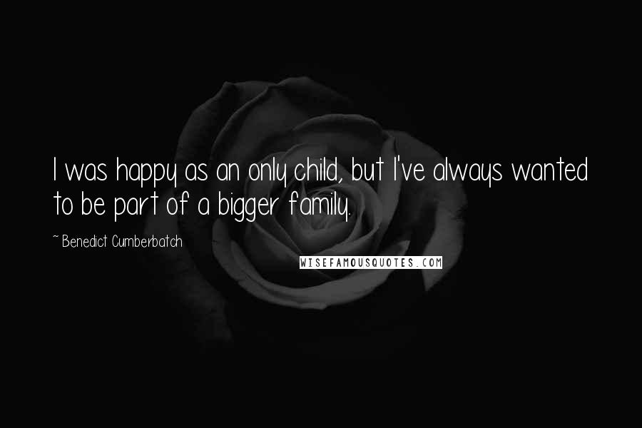 Benedict Cumberbatch Quotes: I was happy as an only child, but I've always wanted to be part of a bigger family.
