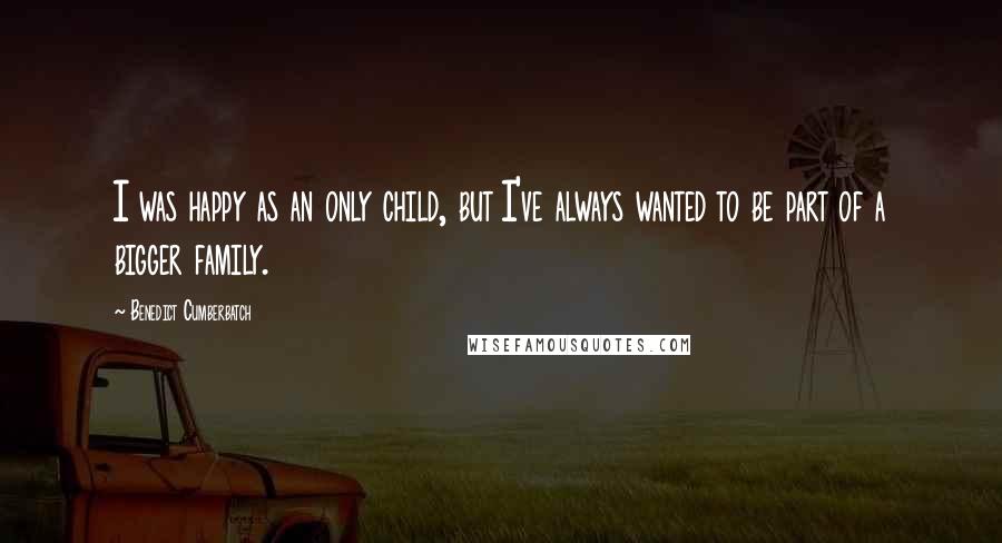 Benedict Cumberbatch Quotes: I was happy as an only child, but I've always wanted to be part of a bigger family.
