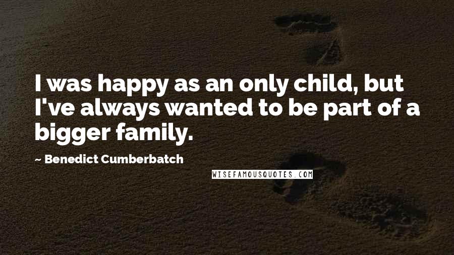 Benedict Cumberbatch Quotes: I was happy as an only child, but I've always wanted to be part of a bigger family.