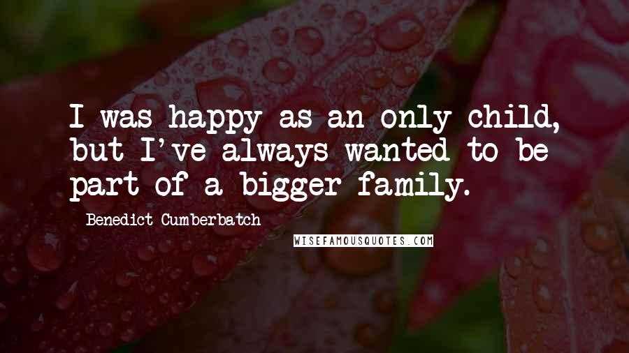 Benedict Cumberbatch Quotes: I was happy as an only child, but I've always wanted to be part of a bigger family.