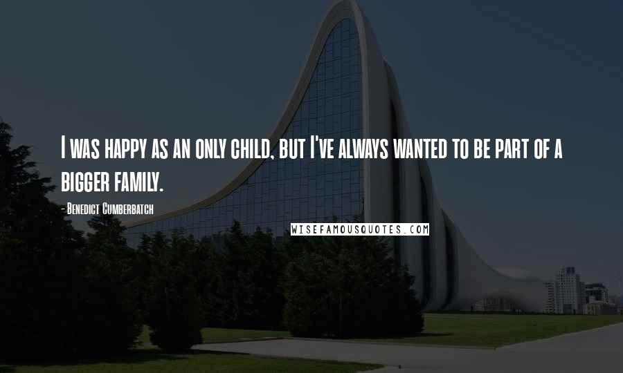 Benedict Cumberbatch Quotes: I was happy as an only child, but I've always wanted to be part of a bigger family.