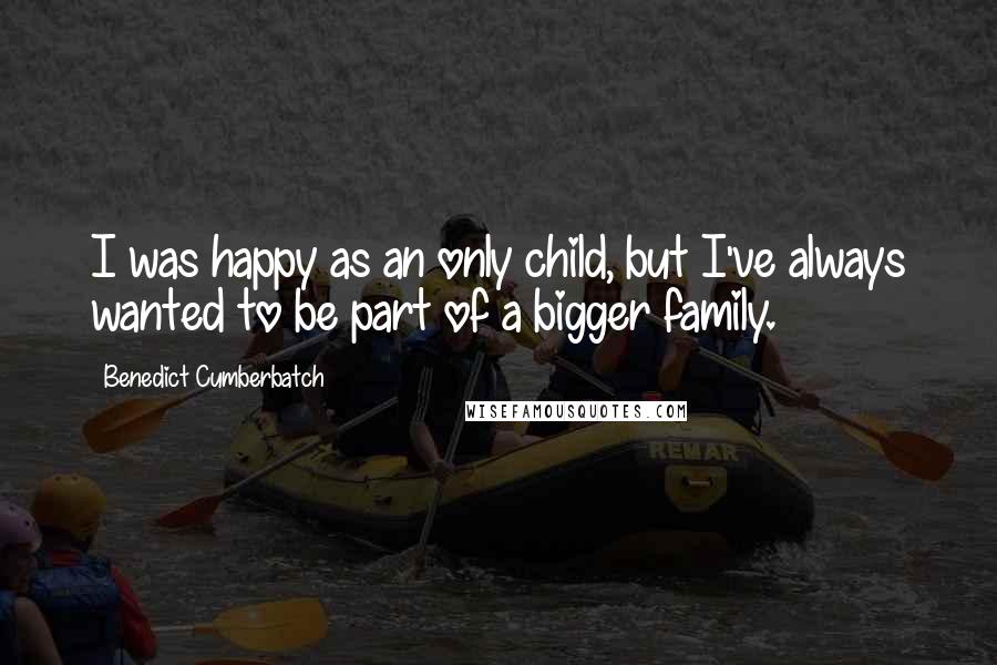 Benedict Cumberbatch Quotes: I was happy as an only child, but I've always wanted to be part of a bigger family.