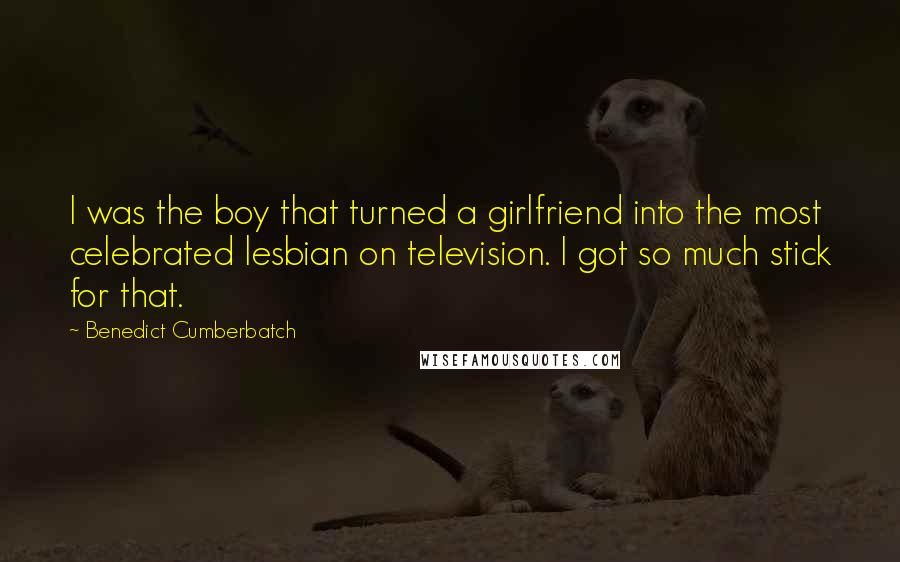 Benedict Cumberbatch Quotes: I was the boy that turned a girlfriend into the most celebrated lesbian on television. I got so much stick for that.