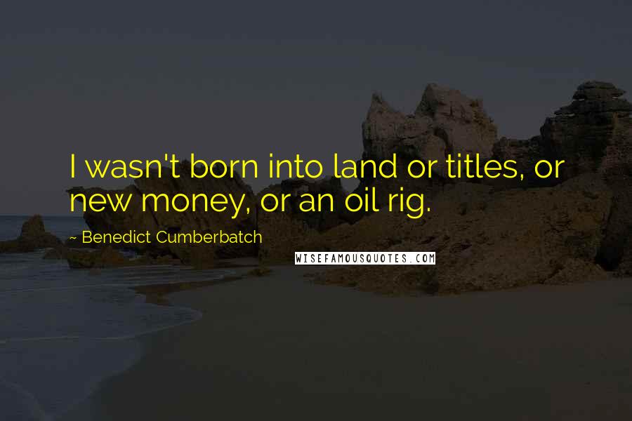Benedict Cumberbatch Quotes: I wasn't born into land or titles, or new money, or an oil rig.