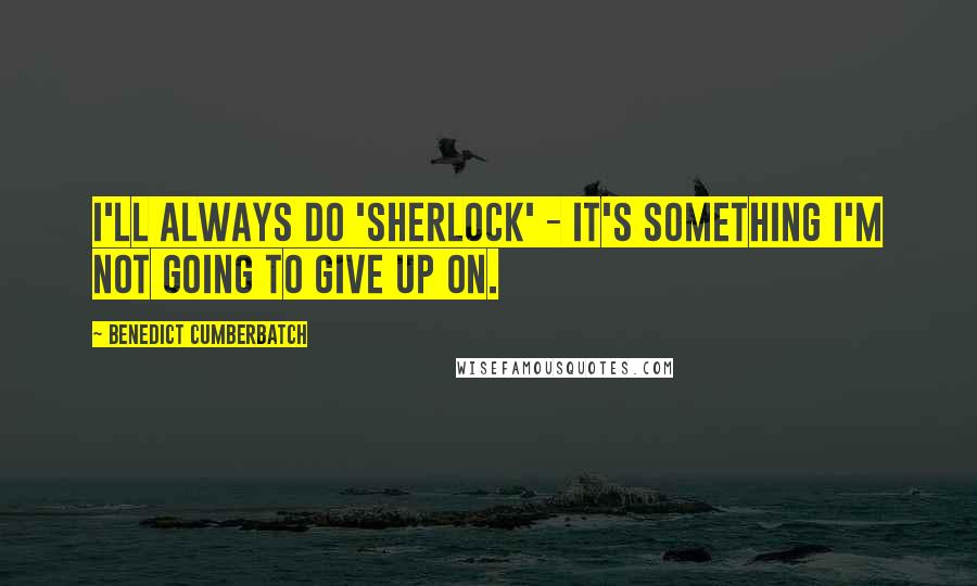 Benedict Cumberbatch Quotes: I'll always do 'Sherlock' - it's something I'm not going to give up on.