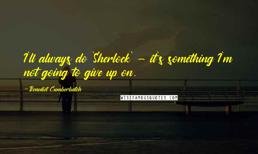 Benedict Cumberbatch Quotes: I'll always do 'Sherlock' - it's something I'm not going to give up on.