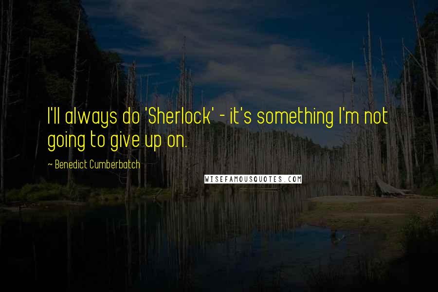 Benedict Cumberbatch Quotes: I'll always do 'Sherlock' - it's something I'm not going to give up on.