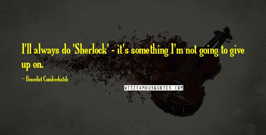 Benedict Cumberbatch Quotes: I'll always do 'Sherlock' - it's something I'm not going to give up on.