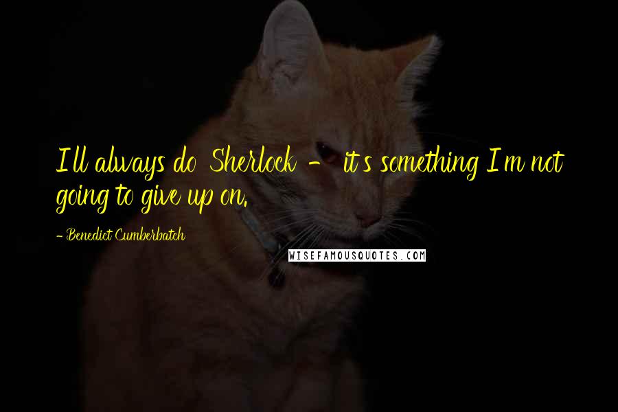 Benedict Cumberbatch Quotes: I'll always do 'Sherlock' - it's something I'm not going to give up on.