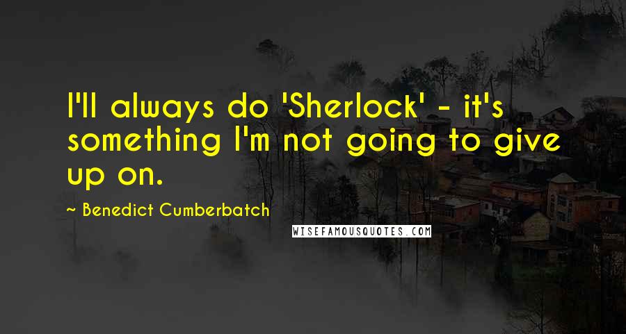 Benedict Cumberbatch Quotes: I'll always do 'Sherlock' - it's something I'm not going to give up on.