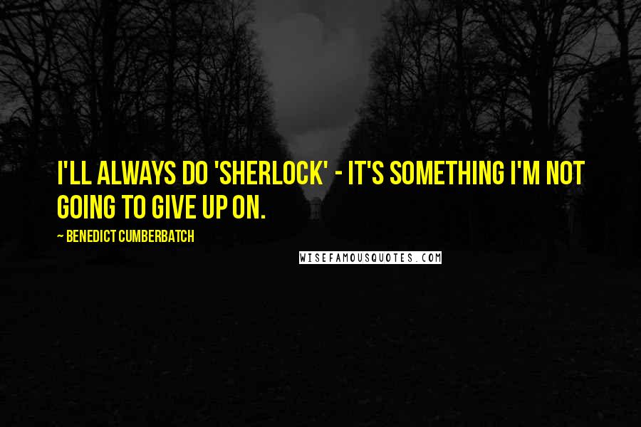 Benedict Cumberbatch Quotes: I'll always do 'Sherlock' - it's something I'm not going to give up on.