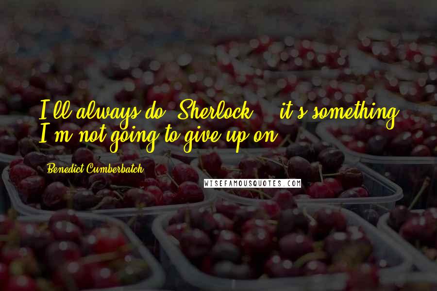 Benedict Cumberbatch Quotes: I'll always do 'Sherlock' - it's something I'm not going to give up on.