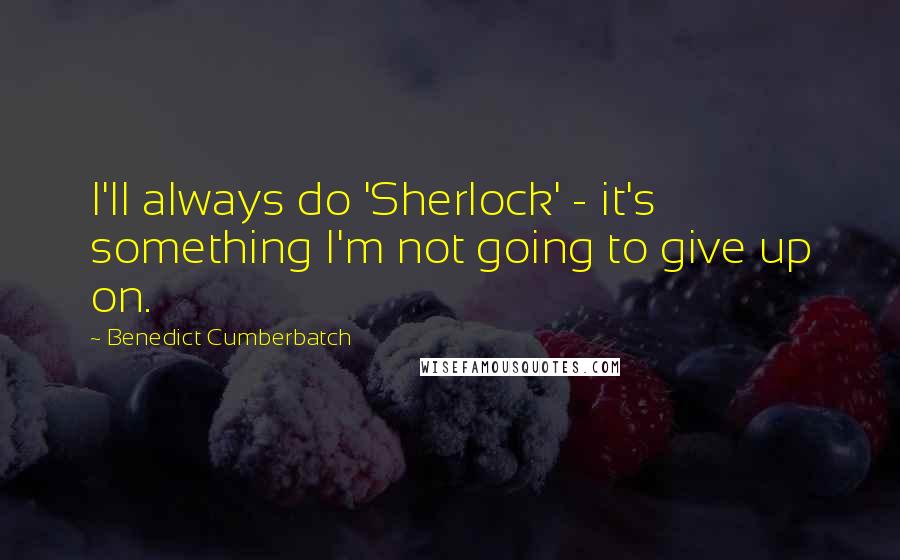 Benedict Cumberbatch Quotes: I'll always do 'Sherlock' - it's something I'm not going to give up on.