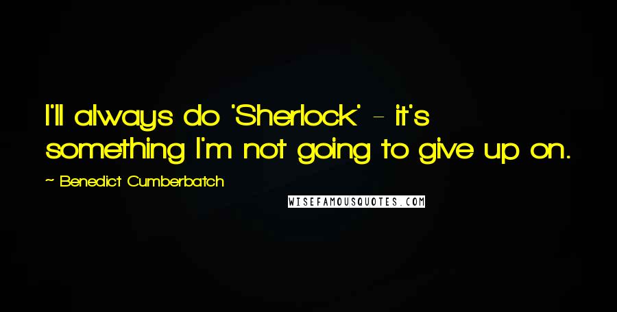 Benedict Cumberbatch Quotes: I'll always do 'Sherlock' - it's something I'm not going to give up on.