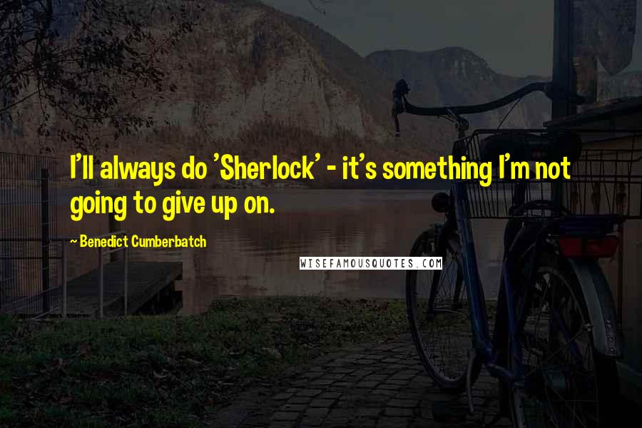 Benedict Cumberbatch Quotes: I'll always do 'Sherlock' - it's something I'm not going to give up on.