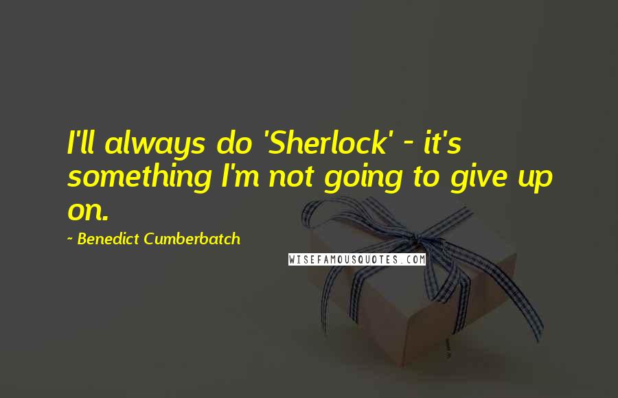 Benedict Cumberbatch Quotes: I'll always do 'Sherlock' - it's something I'm not going to give up on.