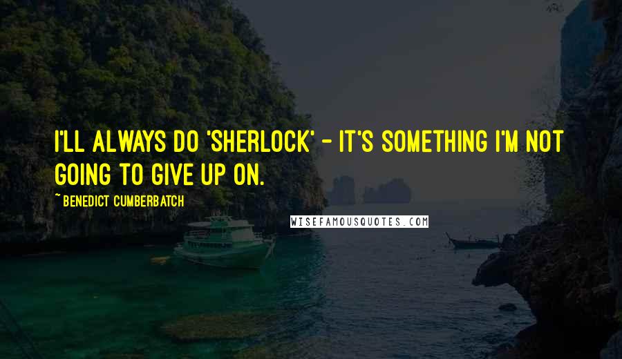 Benedict Cumberbatch Quotes: I'll always do 'Sherlock' - it's something I'm not going to give up on.