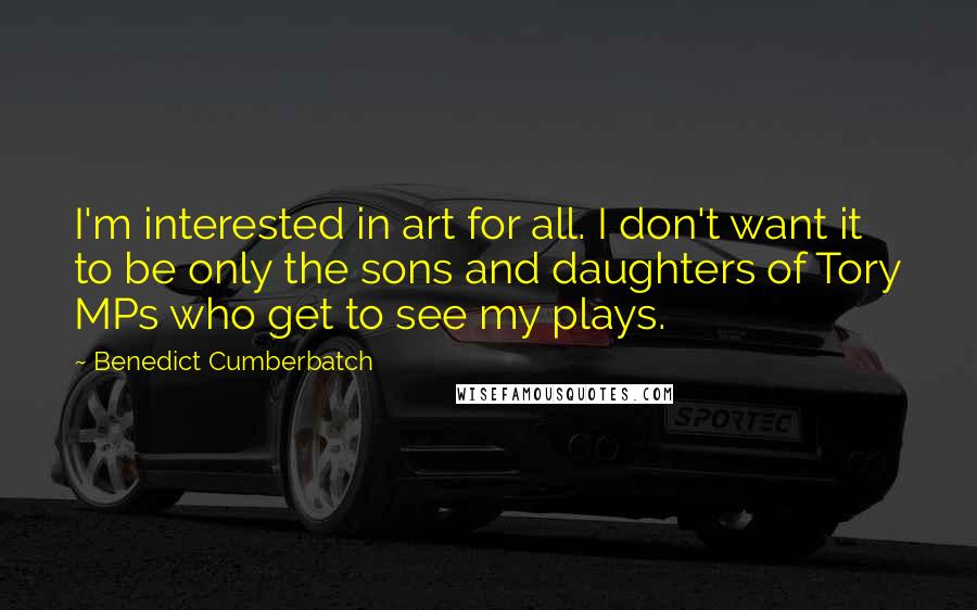 Benedict Cumberbatch Quotes: I'm interested in art for all. I don't want it to be only the sons and daughters of Tory MPs who get to see my plays.