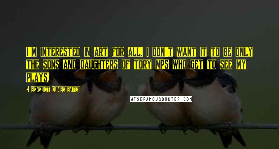 Benedict Cumberbatch Quotes: I'm interested in art for all. I don't want it to be only the sons and daughters of Tory MPs who get to see my plays.