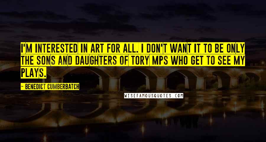 Benedict Cumberbatch Quotes: I'm interested in art for all. I don't want it to be only the sons and daughters of Tory MPs who get to see my plays.