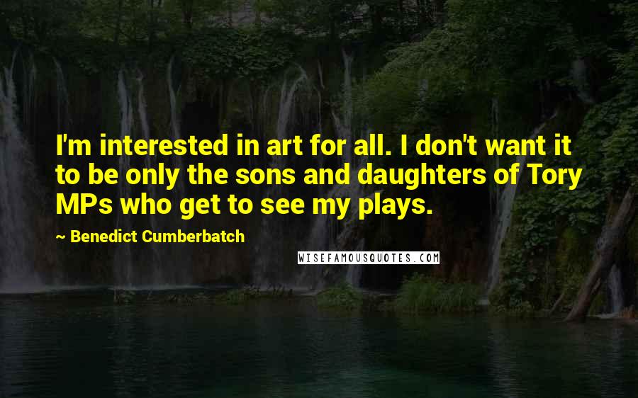 Benedict Cumberbatch Quotes: I'm interested in art for all. I don't want it to be only the sons and daughters of Tory MPs who get to see my plays.