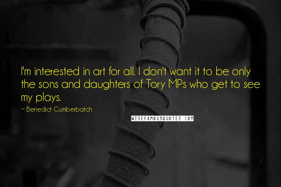 Benedict Cumberbatch Quotes: I'm interested in art for all. I don't want it to be only the sons and daughters of Tory MPs who get to see my plays.