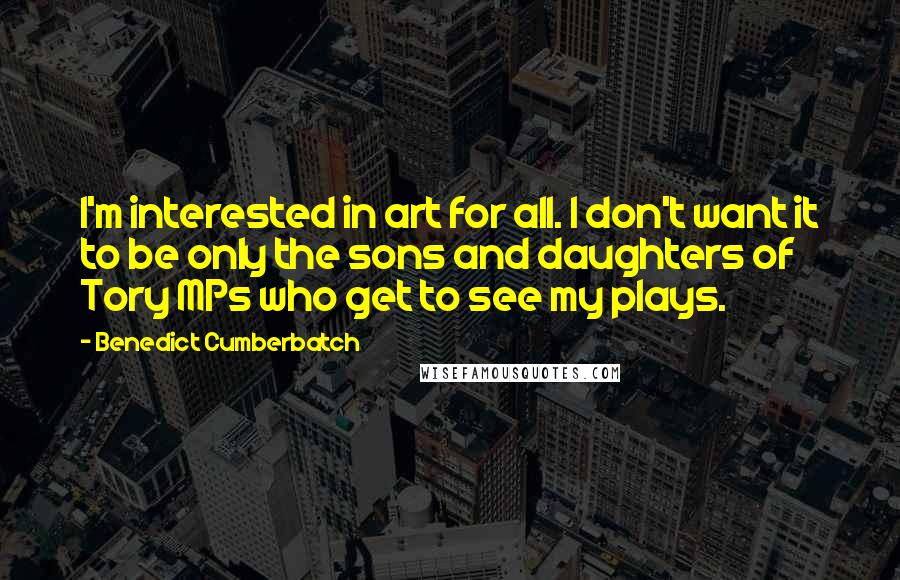 Benedict Cumberbatch Quotes: I'm interested in art for all. I don't want it to be only the sons and daughters of Tory MPs who get to see my plays.