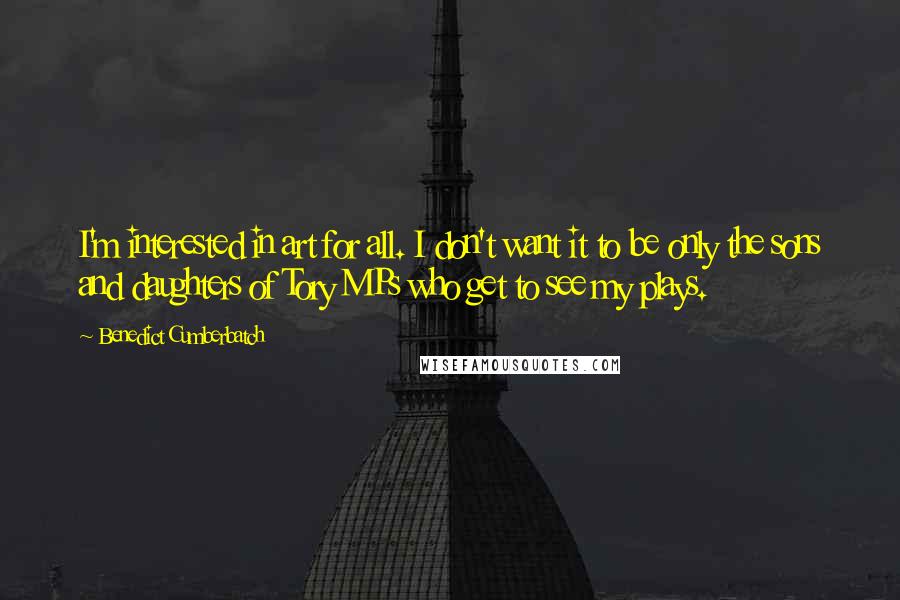 Benedict Cumberbatch Quotes: I'm interested in art for all. I don't want it to be only the sons and daughters of Tory MPs who get to see my plays.