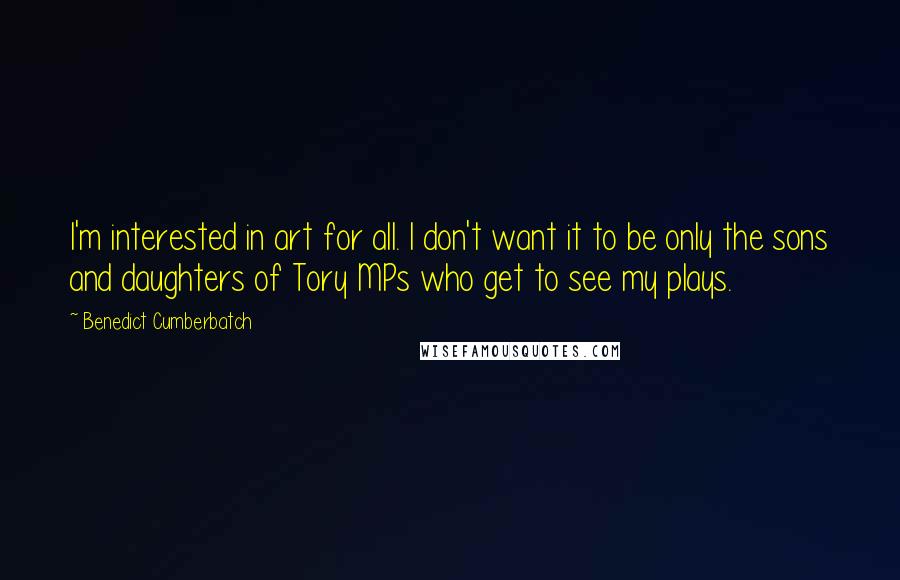 Benedict Cumberbatch Quotes: I'm interested in art for all. I don't want it to be only the sons and daughters of Tory MPs who get to see my plays.